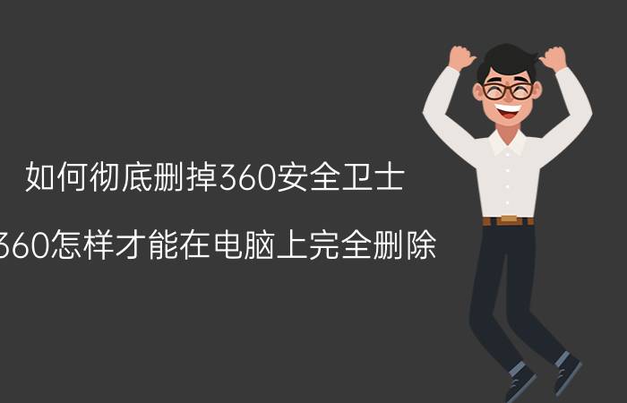 如何彻底删掉360安全卫士 360怎样才能在电脑上完全删除？